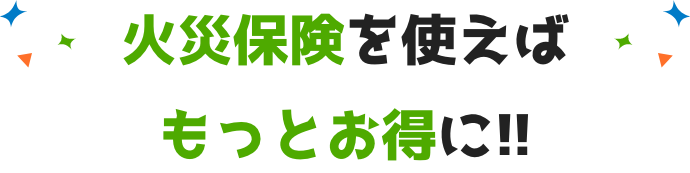 火災保険を使えばもっとお得に!!